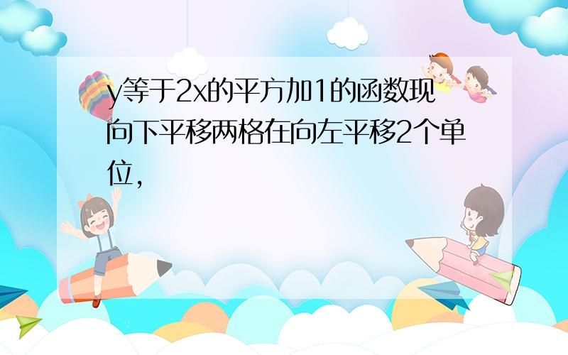 y等于2x的平方加1的函数现向下平移两格在向左平移2个单位,