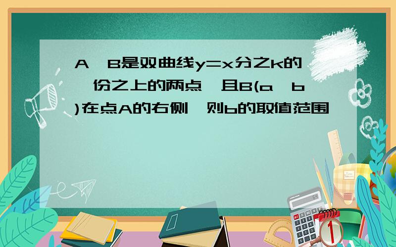 A,B是双曲线y=x分之k的一份之上的两点,且B(a,b)在点A的右侧,则b的取值范围