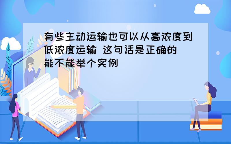 有些主动运输也可以从高浓度到低浓度运输 这句话是正确的 能不能举个实例