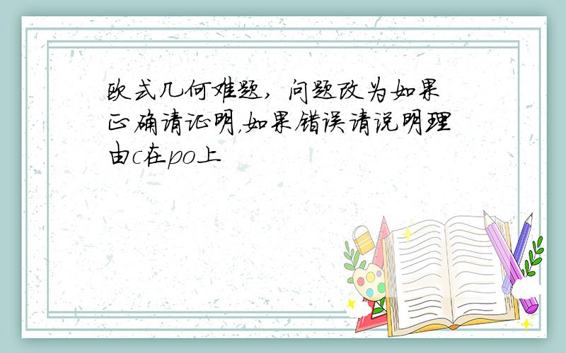 欧式几何难题, 问题改为如果正确请证明，如果错误请说明理由c在po上