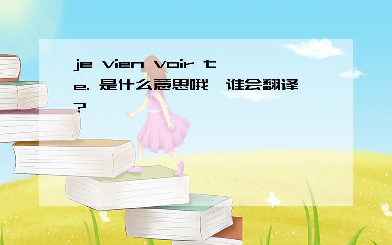 je vien voir te. 是什么意思哦,谁会翻译?