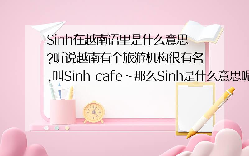 Sinh在越南语里是什么意思?听说越南有个旅游机构很有名,叫Sinh cafe~那么Sinh是什么意思呢?请达人来赐教.