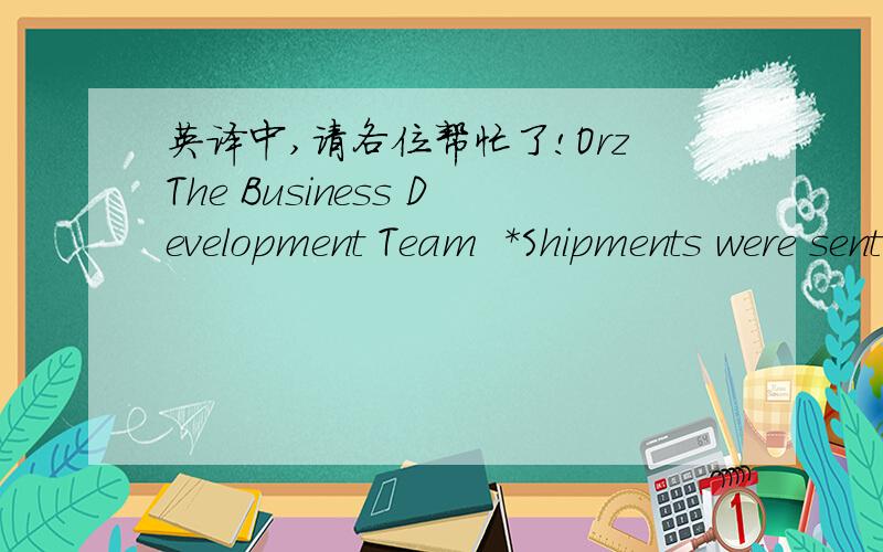 英译中,请各位帮忙了!OrzThe Business Development Team  *Shipments were sent out on Thursday September 25 via Federal Express.Please contact Julianna Arnold (jarnold@coffeebean.com) if you have not received your shipment by October 8.