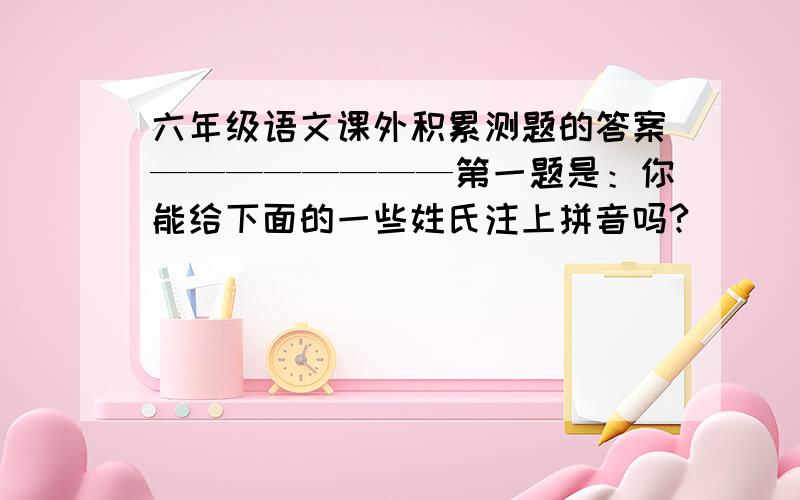 六年级语文课外积累测题的答案————————第一题是：你能给下面的一些姓氏注上拼音吗?