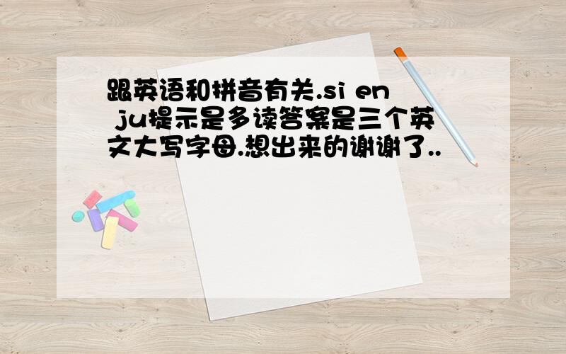 跟英语和拼音有关.si en ju提示是多读答案是三个英文大写字母.想出来的谢谢了..