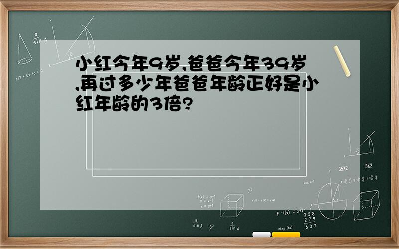 小红今年9岁,爸爸今年39岁,再过多少年爸爸年龄正好是小红年龄的3倍?