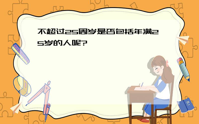 不超过25周岁是否包括年满25岁的人呢?