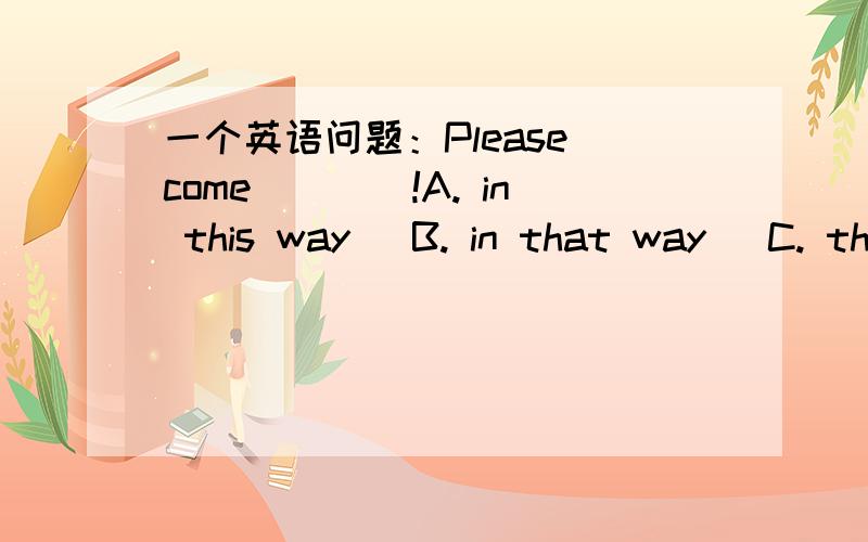 一个英语问题：Please come____!A. in this way   B. in that way   C. this way   D. by his way 选哪一个?还有选项之间各自的区别是什么?