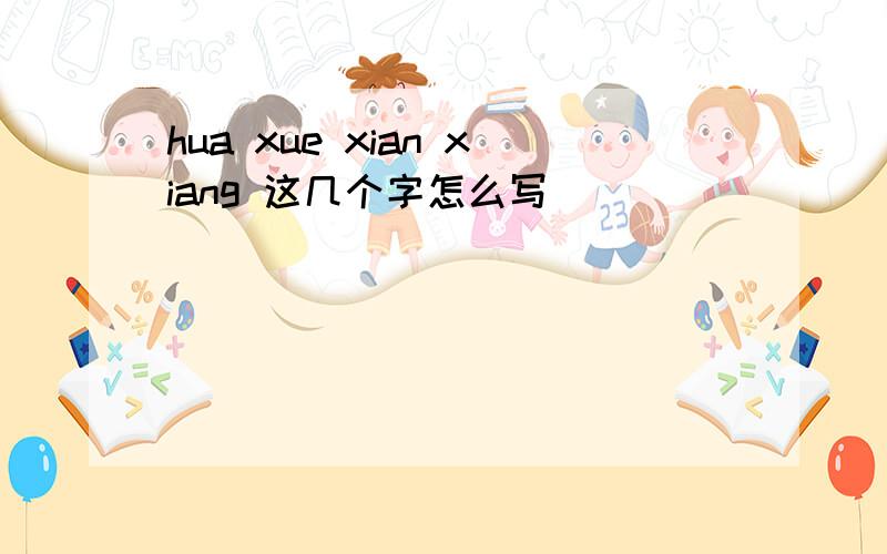 hua xue xian xiang 这几个字怎么写