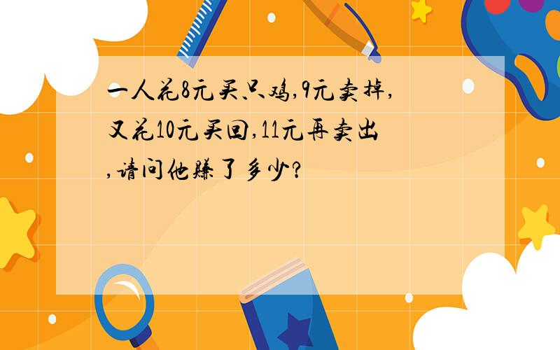 一人花8元买只鸡,9元卖掉,又花10元买回,11元再卖出,请问他赚了多少?