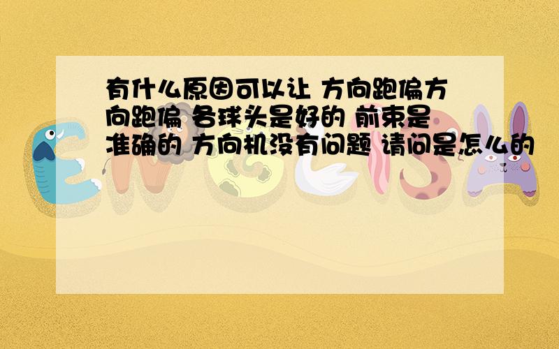 有什么原因可以让 方向跑偏方向跑偏 各球头是好的 前束是准确的 方向机没有问题 请问是怎么的