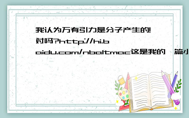 我认为万有引力是分子产生的!对吗?http://hi.baidu.com/nba1tmac这是我的一篇小论文!