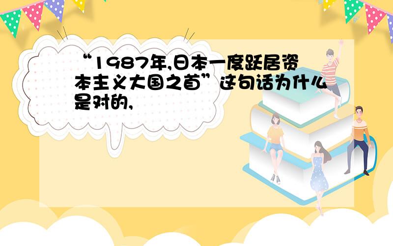 “1987年,日本一度跃居资本主义大国之首”这句话为什么是对的,