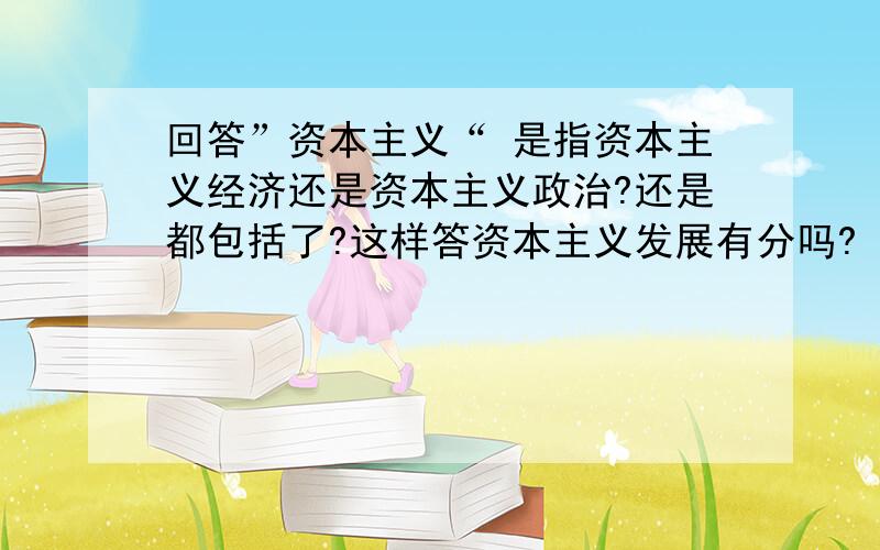 回答”资本主义“ 是指资本主义经济还是资本主义政治?还是都包括了?这样答资本主义发展有分吗?