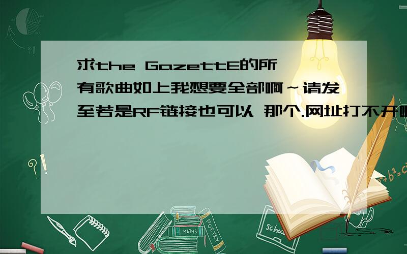 求the GazettE的所有歌曲如上我想要全部啊～请发至若是RF链接也可以 那个.网址打不开啊?（我让迅雷直接下也下不了啊?要怎么办?）