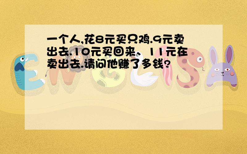 一个人,花8元买只鸡.9元卖出去.10元买回来、11元在卖出去.请问他赚了多钱?