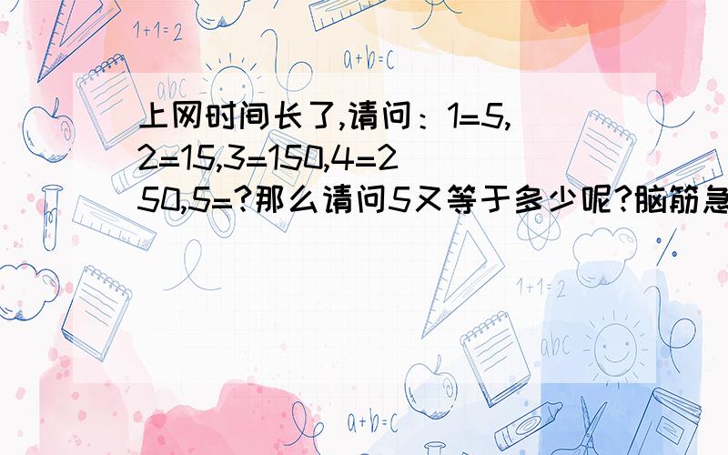 上网时间长了,请问：1=5,2=15,3=150,4=250,5=?那么请问5又等于多少呢?脑筋急转弯题