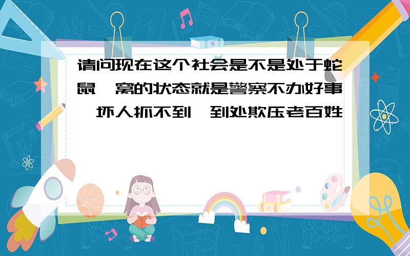 请问现在这个社会是不是处于蛇鼠一窝的状态就是警察不办好事,坏人抓不到,到处欺压老百姓