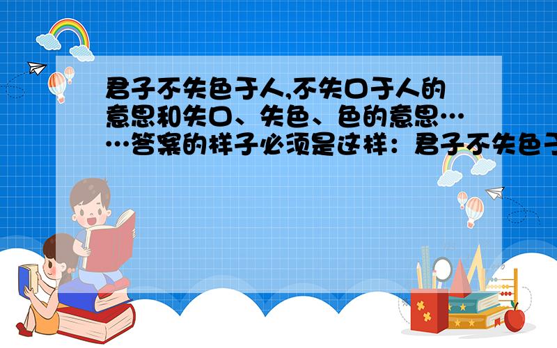 君子不失色于人,不失口于人的意思和失口、失色、色的意思……答案的样子必须是这样：君子不失色于人,不失口于人：失口：失色：色：