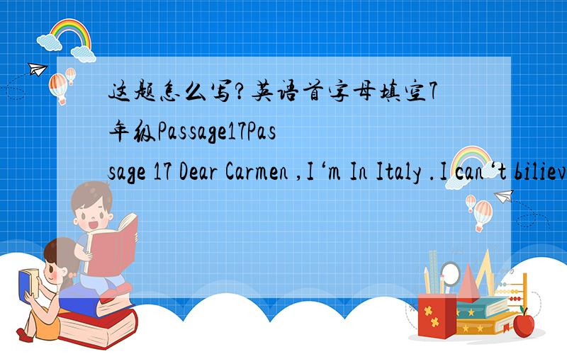 这题怎么写?英语首字母填空7年级Passage17Passage 17 Dear Carmen ,I‘m In Italy .I can‘t bilieve that it only t__________(1) me 12 hours to get here .I remember my first trip to Europe ,in 1930,with my p________(2).It was a fantastic tr