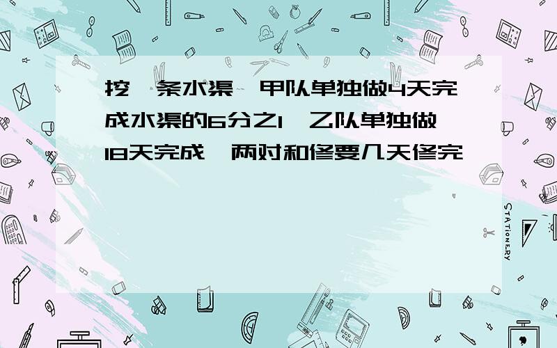 挖一条水渠,甲队单独做4天完成水渠的6分之1,乙队单独做18天完成,两对和修要几天修完