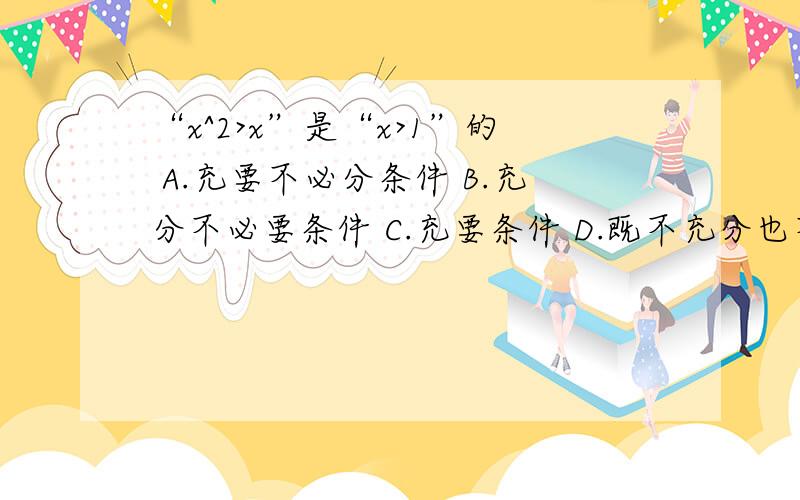 “x^2>x”是“x>1”的 A.充要不必分条件 B.充分不必要条件 C.充要条件 D.既不充分也不必要条件请详细地说出理由