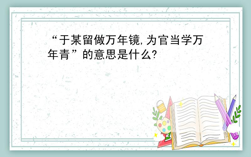 “于某留做万年镜,为官当学万年青”的意思是什么?