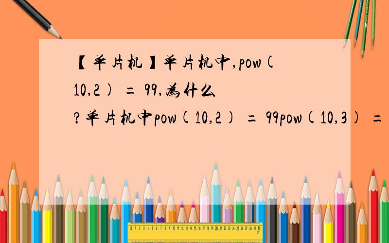 【单片机】单片机中,pow(10,2) = 99,为什么?单片机中pow(10,2) = 99pow(10,3) = 999pow(10,4) = 9999然后pow(10,5) = 100000 为什么之前少1,而到10的5次方又突然好了呢?