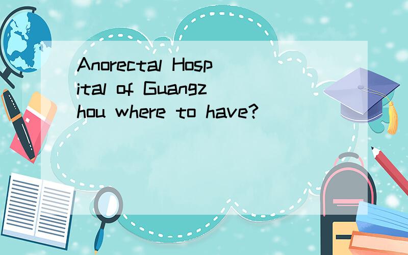 Anorectal Hospital of Guangzhou where to have?