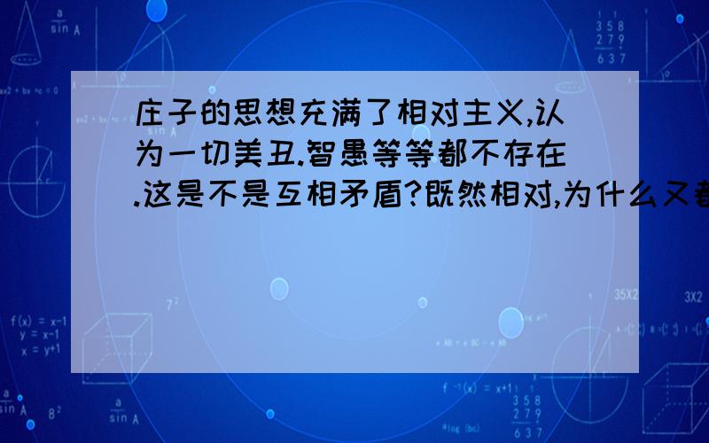 庄子的思想充满了相对主义,认为一切美丑.智愚等等都不存在.这是不是互相矛盾?既然相对,为什么又都不存在呢?我不懂.望各位赐教.