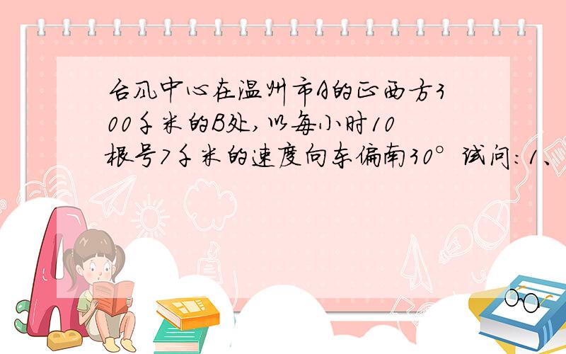 台风中心在温州市A的正西方300千米的B处,以每小时10根号7千米的速度向东偏南30°试问：1、台风中心在移动的过程中离温州是最近距离是多少?2、温州市A是否受台风影响?若不受到影响,请说明