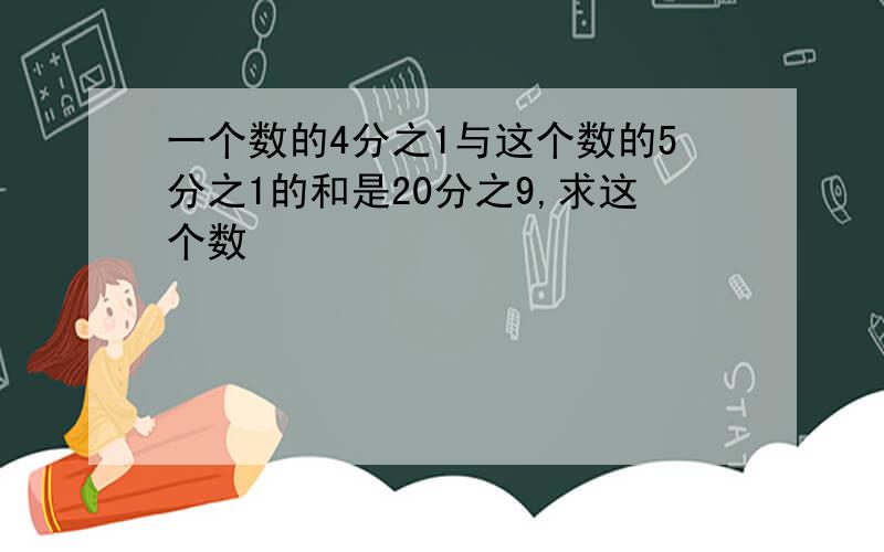 一个数的4分之1与这个数的5分之1的和是20分之9,求这个数