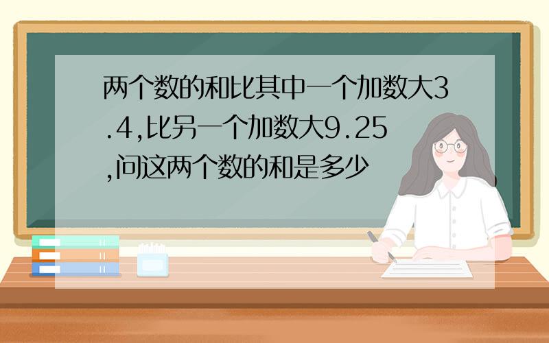 两个数的和比其中一个加数大3.4,比另一个加数大9.25,问这两个数的和是多少