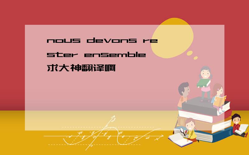 nous devons rester ensemble 求大神翻译啊＞＜