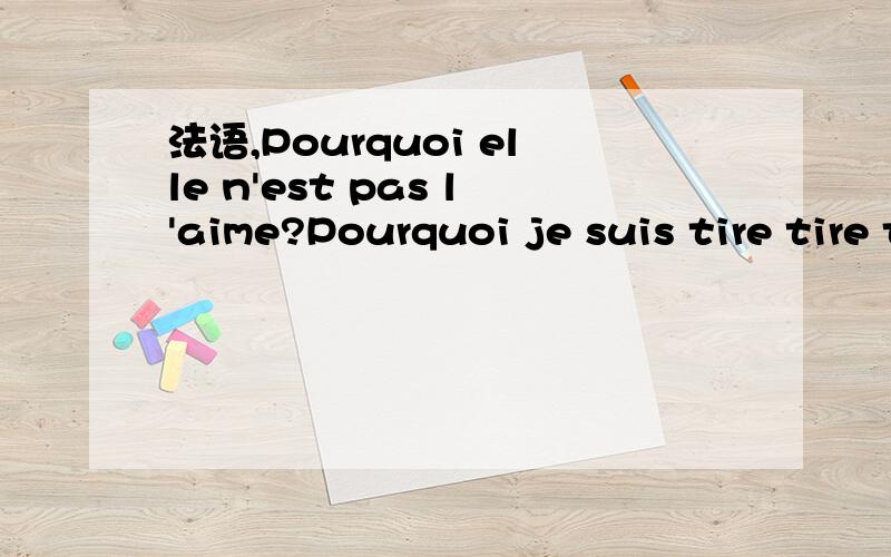 法语,Pourquoi elle n'est pas l'aime?Pourquoi je suis tire tire t'...Pourquoi elle n'est pas l'aime?Pourquoi je suis tire tire t'ai Main,ill n'es pas du la résonne j'ai continue faire.Hehe,