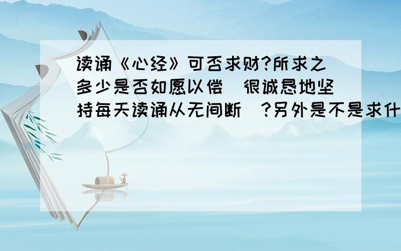 读诵《心经》可否求财?所求之多少是否如愿以偿（很诚恳地坚持每天读诵从无间断）?另外是不是求什么得什么?比如健康、事业、情感……