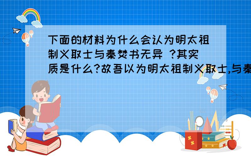 下面的材料为什么会认为明太祖制义取士与秦焚书无异 ?其实质是什么?故吾以为明太祖制义取士,与秦焚书无异,特明巧而秦拙耳,其欲愚天下之心则一也.－－廖燕《明太祖论》