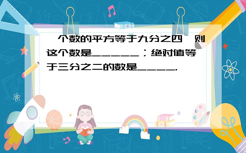 一个数的平方等于九分之四,则这个数是_____；绝对值等于三分之二的数是____.