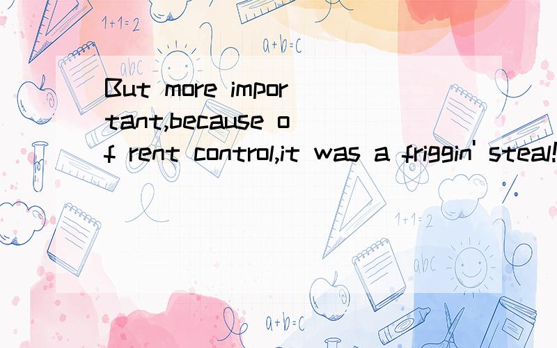 But more important,because of rent control,it was a friggin' steal!friggin什么意思