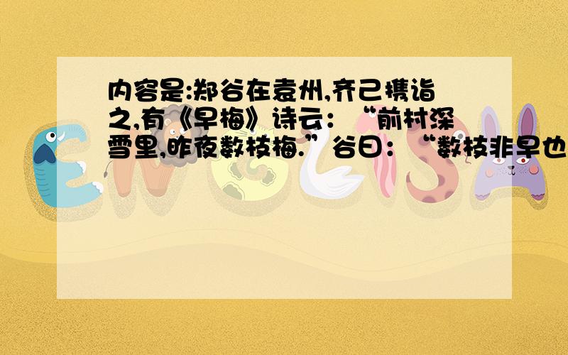 内容是:郑谷在袁州,齐己携诣之,有《早梅》诗云：“前村深雪里,昨夜数枝梅.”谷曰：“数枝非早也,未若一枝.”齐已不觉下拜.自是士林以谷为一字师.没用的!你答那么多也不管用!明天就要