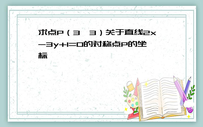 求点P（3,3）关于直线2x-3y+1=0的对称点P的坐标