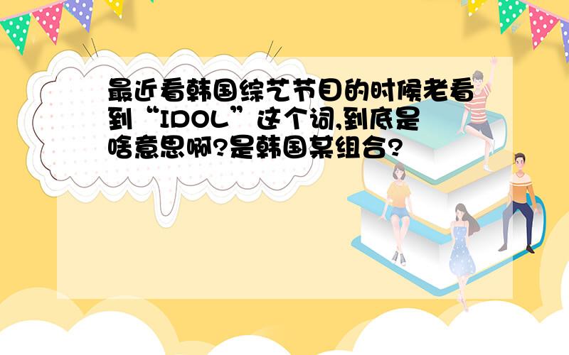 最近看韩国综艺节目的时候老看到“IDOL”这个词,到底是啥意思啊?是韩国某组合?