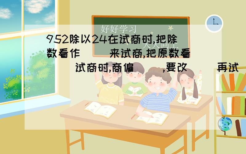 952除以24在试商时,把除数看作( )来试商,把原数看( )试商时,商偏( ),要改( )再试