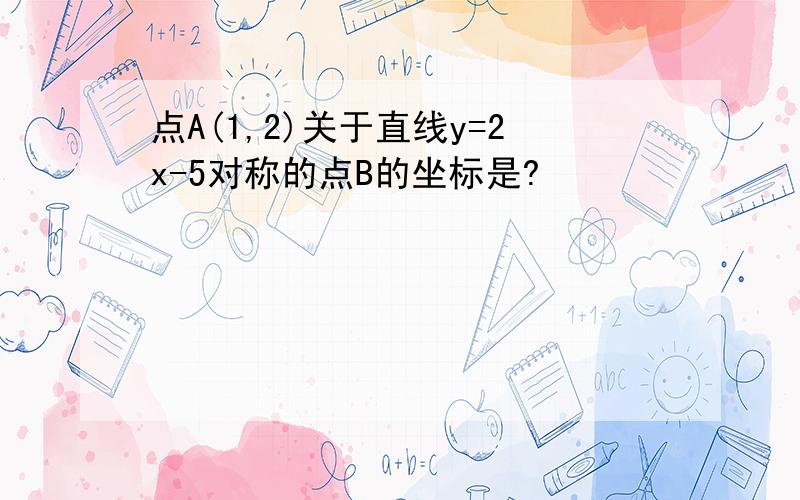 点A(1,2)关于直线y=2x-5对称的点B的坐标是?