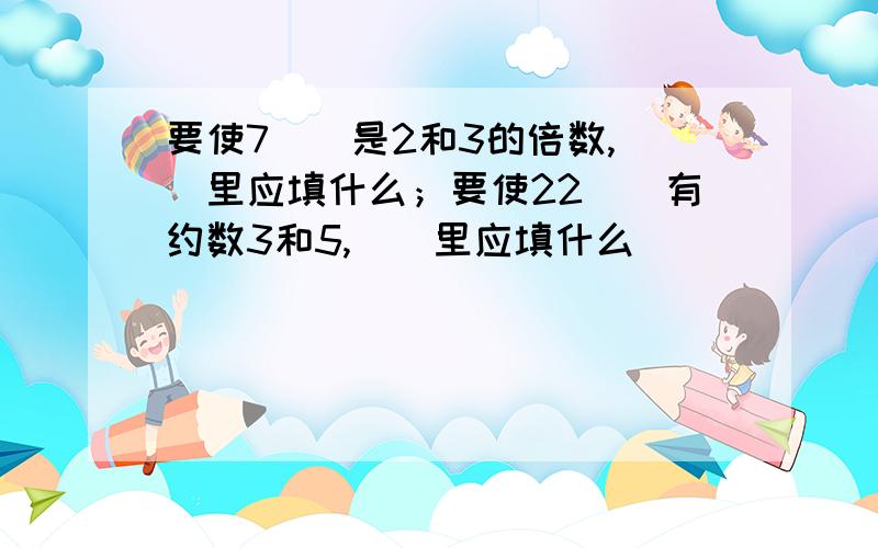 要使7（）是2和3的倍数,（）里应填什么；要使22（）有约数3和5,（）里应填什么