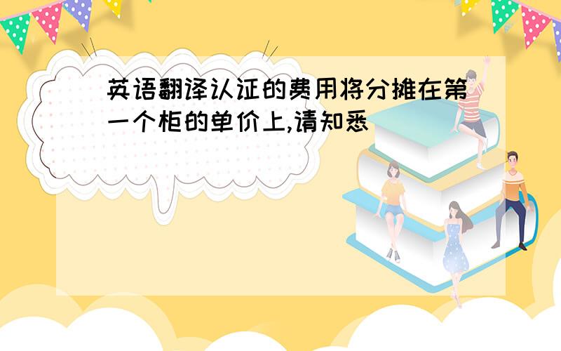 英语翻译认证的费用将分摊在第一个柜的单价上,请知悉