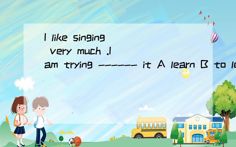 I like singing very much .I am trying ------ it A learn B to learn C learns Dlearned