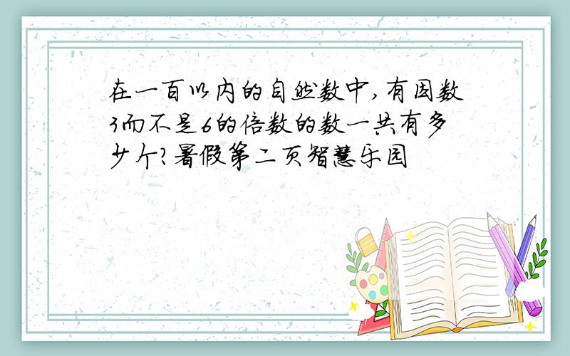 在一百以内的自然数中,有因数3而不是6的倍数的数一共有多少个?暑假第二页智慧乐园