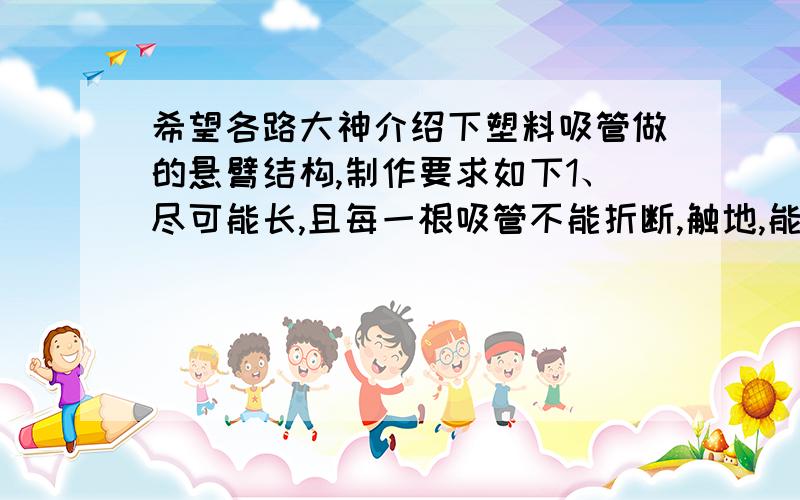 希望各路大神介绍下塑料吸管做的悬臂结构,制作要求如下1、尽可能长,且每一根吸管不能折断,触地,能戳爆远处气球（也就是说每一根吸管都要平均承担一定负荷）2、耗时不要太长3、简单说