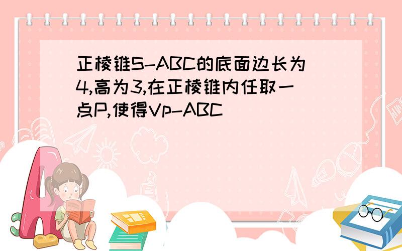 正棱锥S-ABC的底面边长为4,高为3,在正棱锥内任取一点P,使得Vp-ABC